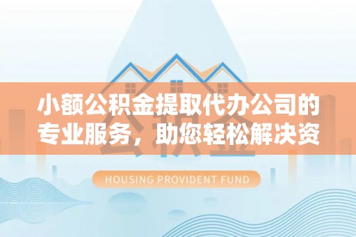 歙县小额公积金提取代办公司的专业服务，助您轻松解决资金难题