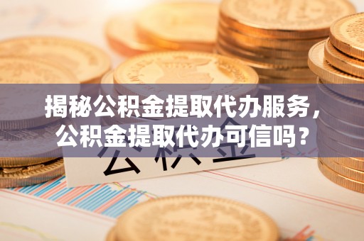 歙县揭秘公积金提取代办服务，公积金提取代办可信吗？