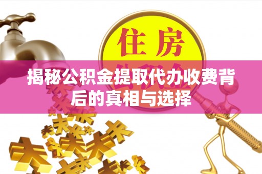 歙县揭秘公积金提取代办收费背后的真相与选择