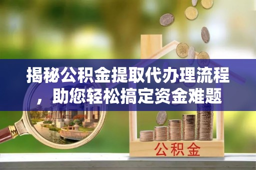 歙县揭秘公积金提取代办理流程，助您轻松搞定资金难题