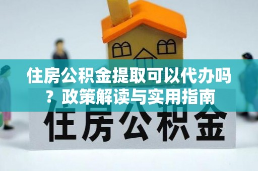 歙县住房公积金提取可以代办吗？政策解读与实用指南