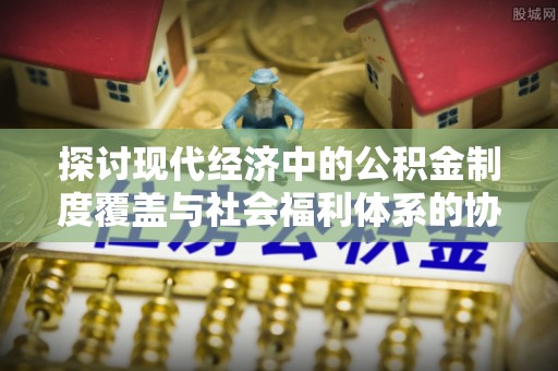 歙县探讨现代经济中的公积金制度覆盖与社会福利体系的协同发展