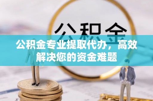 歙县公积金专业提取代办，高效解决您的资金难题