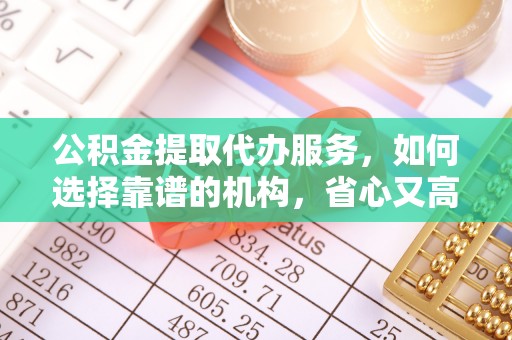 歙县公积金提取代办服务，如何选择靠谱的机构，省心又高效