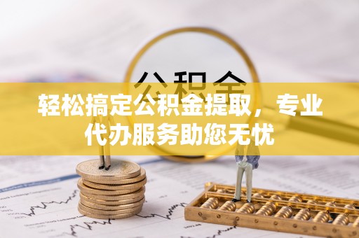 歙县轻松搞定公积金提取，专业代办服务助您无忧