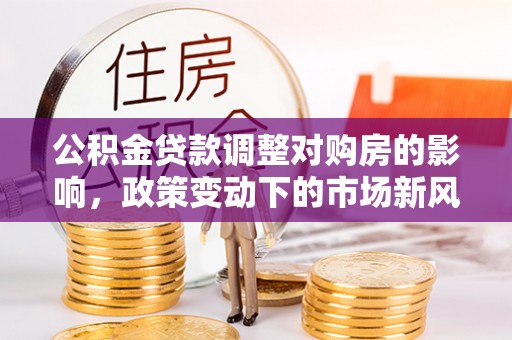 歙县公积金贷款调整对购房的影响，政策变动下的市场新风向