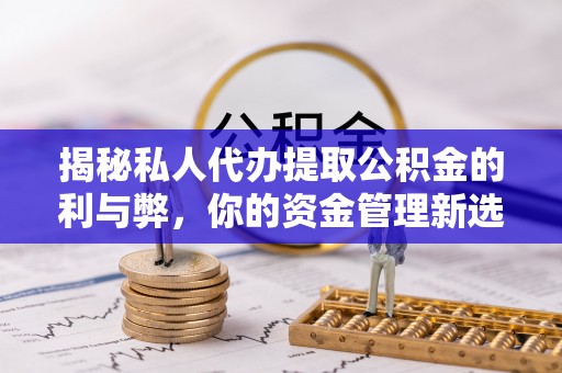 歙县揭秘私人代办提取公积金的利与弊，你的资金管理新选择