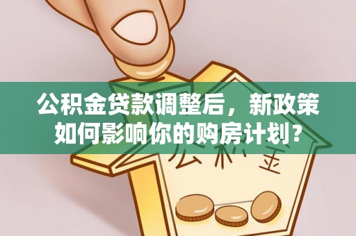 歙县公积金贷款调整后，新政策如何影响你的购房计划？