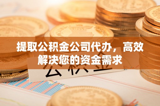 歙县提取公积金公司代办，高效解决您的资金需求