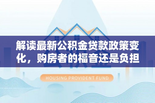 歙县解读最新公积金贷款政策变化，购房者的福音还是负担？