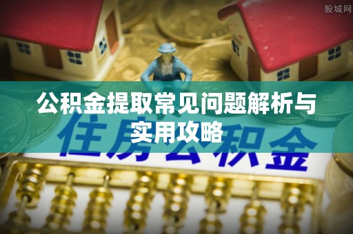 歙县公积金提取常见问题解析与实用攻略