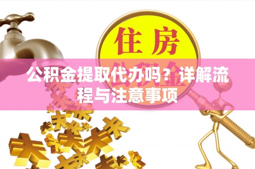歙县公积金提取代办吗？详解流程与注意事项