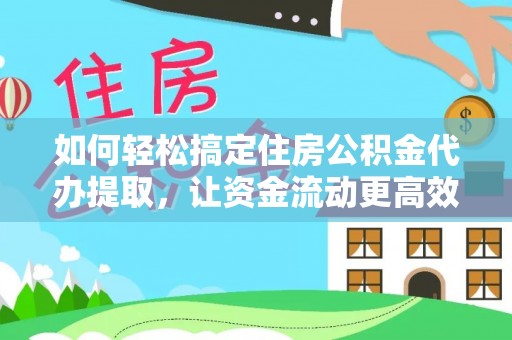 歙县如何轻松搞定住房公积金代办提取，让资金流动更高效