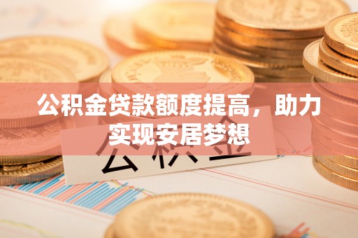 歙县公积金贷款额度提高，助力实现安居梦想