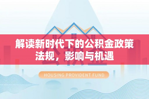 歙县解读新时代下的公积金政策法规，影响与机遇
