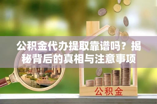 歙县公积金代办提取靠谱吗？揭秘背后的真相与注意事项