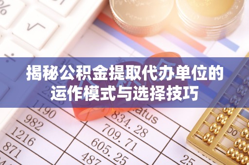 歙县揭秘公积金提取代办单位的运作模式与选择技巧