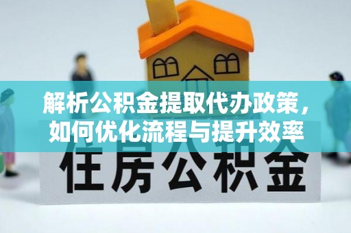 歙县解析公积金提取代办政策，如何优化流程与提升效率