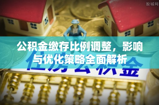 歙县公积金缴存比例调整，影响与优化策略全面解析