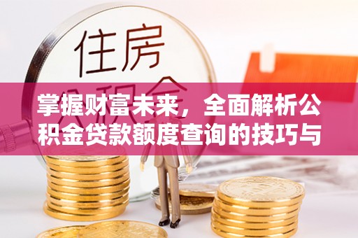 歙县掌握财富未来，全面解析公积金贷款额度查询的技巧与策略