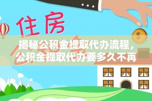 歙县揭秘公积金提取代办流程，公积金提取代办要多久不再是谜题