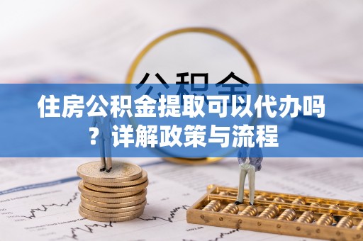 歙县住房公积金提取可以代办吗？详解政策与流程