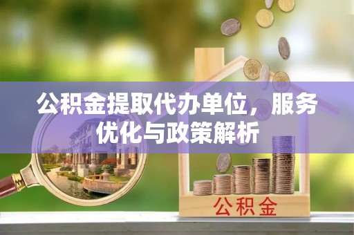 歙县公积金提取代办单位，服务优化与政策解析