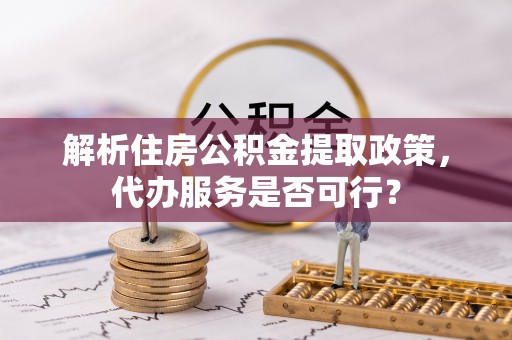 歙县解析住房公积金提取政策，代办服务是否可行？