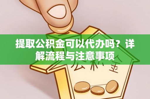 歙县提取公积金可以代办吗？详解流程与注意事项