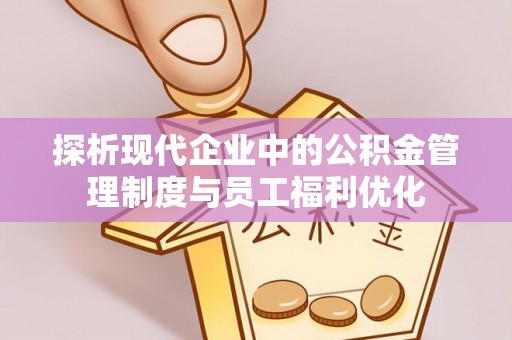 歙县探析现代企业中的公积金管理制度与员工福利优化