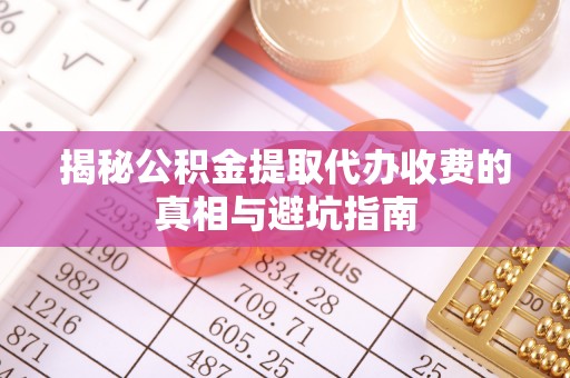 歙县揭秘公积金提取代办收费的真相与避坑指南