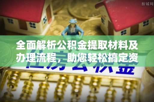 歙县全面解析公积金提取材料及办理流程，助您轻松搞定资金提取