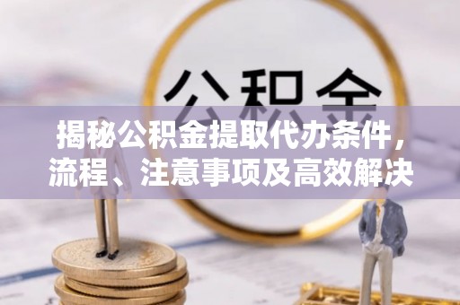 歙县揭秘公积金提取代办条件，流程、注意事项及高效解决方案