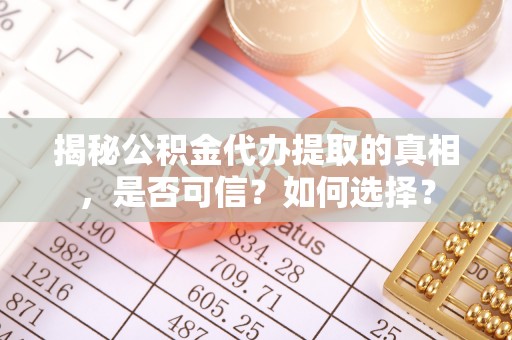 歙县揭秘公积金代办提取的真相，是否可信？如何选择？