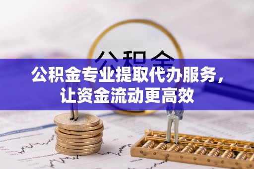 歙县公积金专业提取代办服务，让资金流动更高效