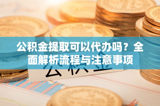 歙县公积金提取可以代办吗？全面解析流程与注意事项