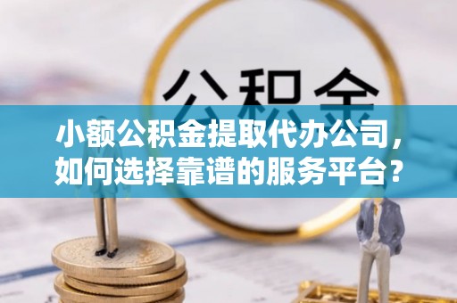 歙县小额公积金提取代办公司，如何选择靠谱的服务平台？