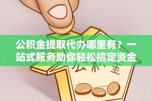 歙县公积金提取代办哪里有？一站式服务助你轻松搞定资金难题