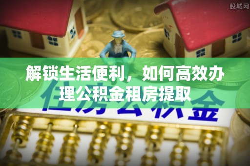 歙县解锁生活便利，如何高效办理公积金租房提取