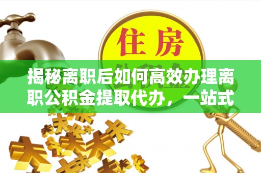 歙县揭秘离职后如何高效办理离职公积金提取代办，一站式服务全解析
