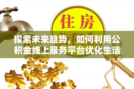 歙县探索未来趋势，如何利用公积金线上服务平台优化生活
