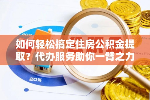 歙县如何轻松搞定住房公积金提取？代办服务助你一臂之力