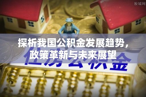 歙县探析我国公积金发展趋势，政策革新与未来展望