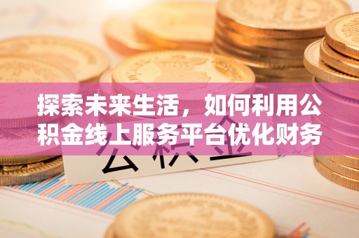 歙县探索未来生活，如何利用公积金线上服务平台优化财务管理