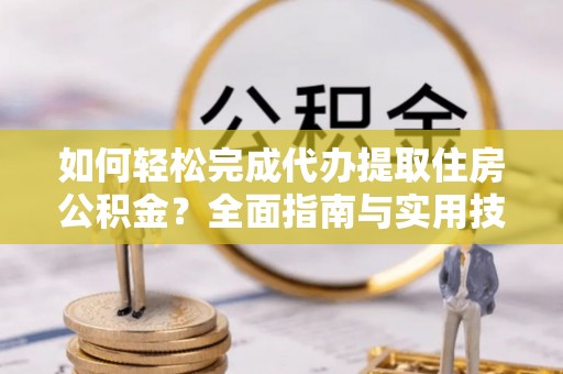 歙县如何轻松完成代办提取住房公积金？全面指南与实用技巧