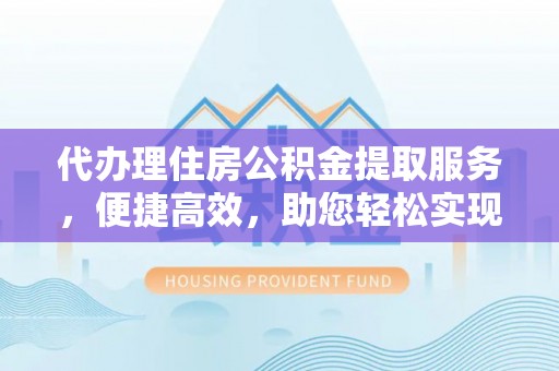 歙县代办理住房公积金提取服务，便捷高效，助您轻松实现资金规划