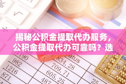 歙县揭秘公积金提取代办服务，公积金提取代办可靠吗？选择需谨慎