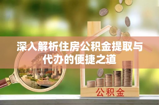 歙县深入解析住房公积金提取与代办的便捷之道