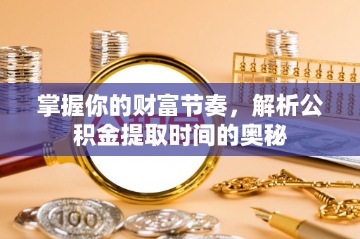 歙县掌握你的财富节奏，解析公积金提取时间的奥秘