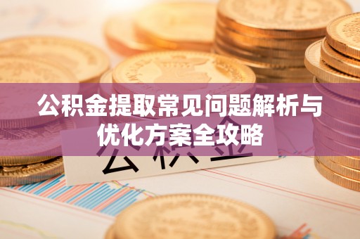 歙县公积金提取常见问题解析与优化方案全攻略